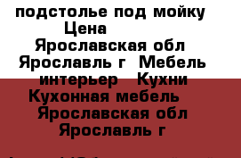 подстолье под мойку › Цена ­ 1 200 - Ярославская обл., Ярославль г. Мебель, интерьер » Кухни. Кухонная мебель   . Ярославская обл.,Ярославль г.